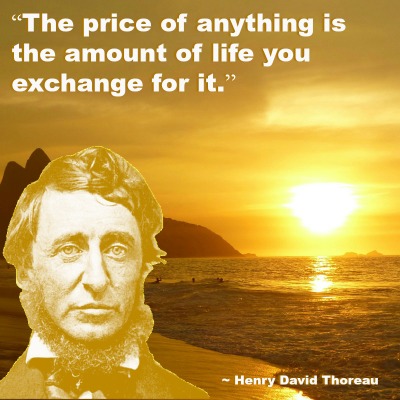 The price of Anything is the amount of life you exchange for it. - Henry David Thoreau