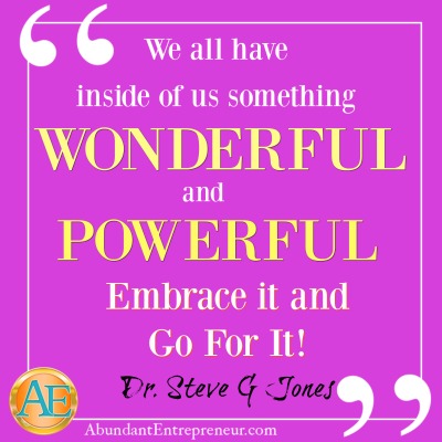 We all have inside of us something WONDERFUL and POWERFUL. Embrace it and go for it. Dr. Steve G. Jones